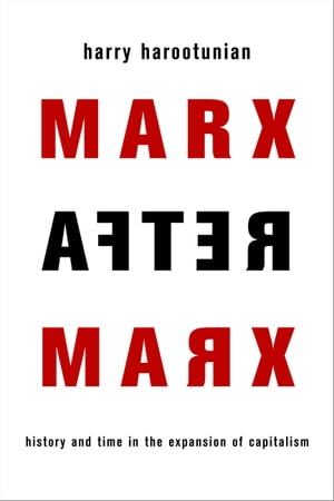 Marx After Marx History and Time in the Expansion of Capitalism【電子書籍】 Harry Harootunian