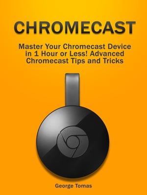 Chromecast: Master Your Chromecast Device in 1 Hour or Less! Advanced Chromecast Tips and Tricks【電子書籍】[ George Tomas ]