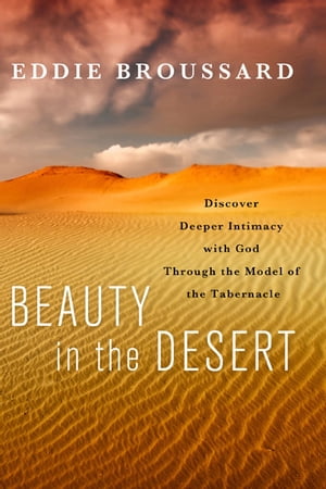 Beauty in the Desert Discover Deeper Intimacy with God Through the Model of the Tabernacle【電子書籍】 Eddie Broussard