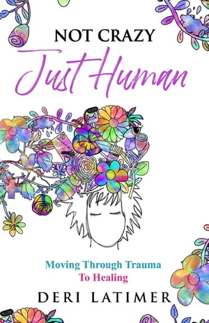 Not Crazy, Just Human Moving Through Trauma To Healing【電子書籍】[ Deri Latimer ]