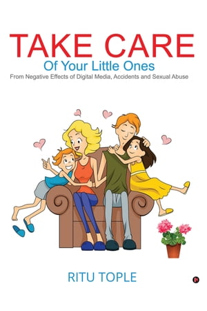 Take Care of Your Little Ones From Negative Effects of Digital Media, Accidents and Sexual Abuse【電子書籍】[ Ritu Tople ]