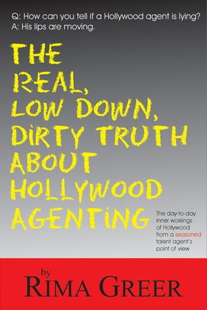 Real, Low Down, Dirty Truth about Hollywood Agenting The Day-To-Day Inner Workings of Hollywood from a Seasoned Talent Agent's Point of View