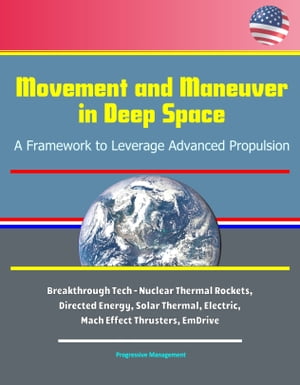 Movement and Maneuver in Deep Space: A Framework to Leverage Advanced Propulsion - Breakthrough Tech - Nuclear Thermal Rockets, Directed Energy, Solar Thermal, Electric, Mach Effect Thrusters, EmDrive