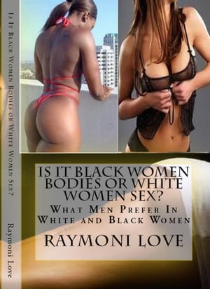 Is It Black Women Bodies or White Women Sex?: What Men Prefer In White and Black Women