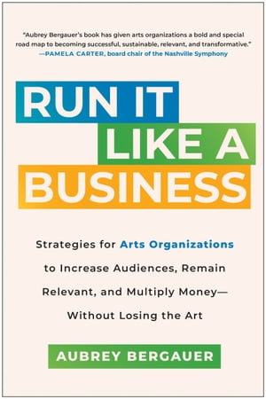 Run It Like a Business Strategies for Arts Organizations to Increase Audiences, Remain Relevant, and Multiply Money--Without Losing the Art
