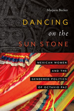Dancing on the Sun Stone Mexican Women and the Gendered Politics of Octavio Paz【電子書籍】 Marjorie Becker