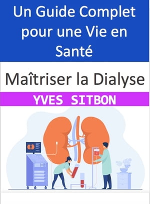 Ma?triser la Dialyse : Un Guide Complet pour une Vie en Sant? Naviguer avec Succ?s ? travers les Eaux de la Dialyse et Red?couvrir la Pl?nitude de la Sant?