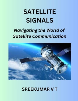 Satellite Signals: Navigating the World of Satellite Communication【電子書籍】 SREEKUMAR V T