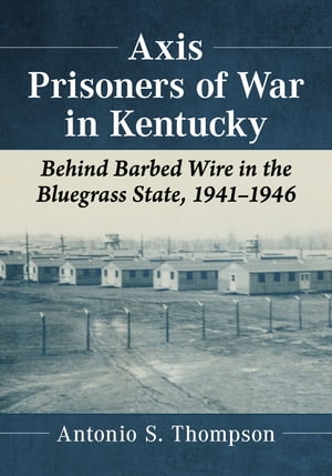 Axis Prisoners of War in Kentucky Behind Barbed Wire in the Bluegrass State, 1941-1946