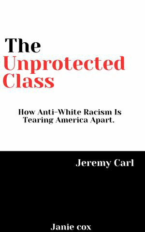The Unprotected Class: How Anti-White Racism Is Tearing America Apart by Jeremy Carl