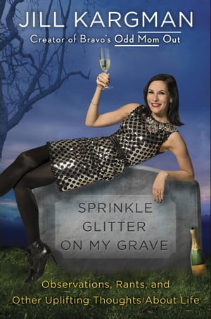 Sprinkle Glitter on My Grave Observations, Rants, and Other Uplifting Thoughts About Life【電子書籍】[ Jill Kargman ]