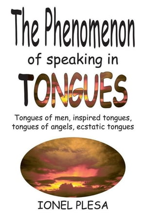 The Phenomenon of Speaking in Tongues Tongues of Men, Inspired Tongues, Tongues of Angels, Ecstatic Tongues【電子書籍】 Ionel Plesa