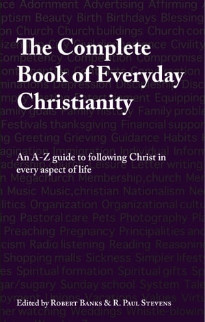 The Complete Book of Everyday Christianity A comprehensive guide to following Christ in ever aspect of life【電子書籍】 Robert Banks