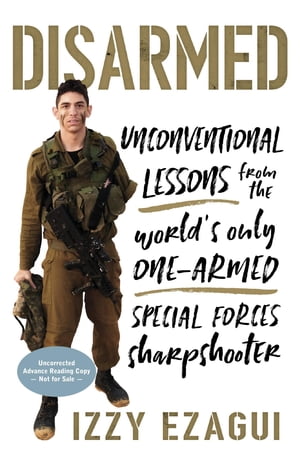 Disarmed Unconventional Lessons from the World's Only One-Armed Special Forces Sharpshooter【電子書籍】[ Izzy Ezagui ]