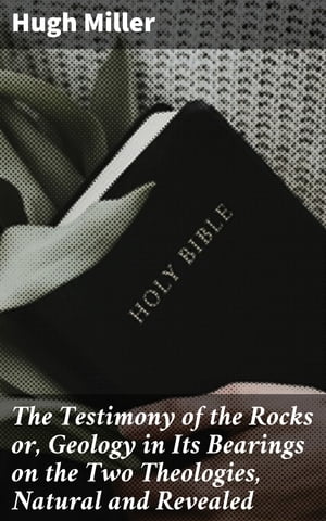 The Testimony of the Rocks or, Geology in Its Bearings on the Two Theologies, Natural and Revealed