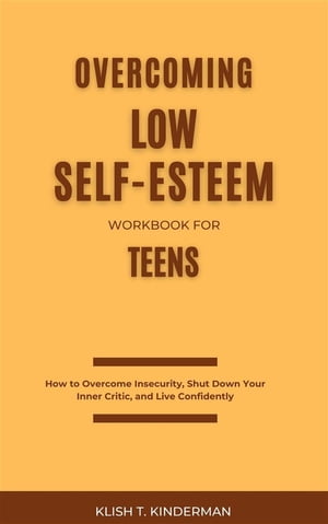 Overcoming Low Self-Esteem Workbook for Teens How to Overcome Insecurity, Shut Down Your Inner Critic, and Live Confidently【電子書籍】 Klish T. Kinderman