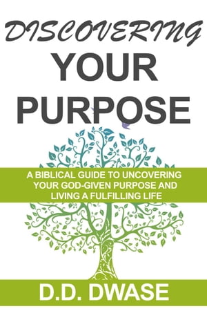 Discovering Your Purpose: A Biblical Guide To Uncovering Your God-Given Purpose And Living A Fulfilling Life