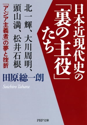 日本近現代史の「裏の主役」たち 北一輝、大川周明、頭山満、松井石根……「アジア主義者」の夢と挫折【電子書籍】[ 田原総一朗 ]