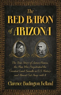 The Red Baron of Arizona The Amazing True Story of James Reavis, Who Perpetrated One of the Greatest Swindles in History - and Almost Stole the State of Arizona from the U.S.【電子書籍】[ CLARENCE BUDINGTON KELLAND ]