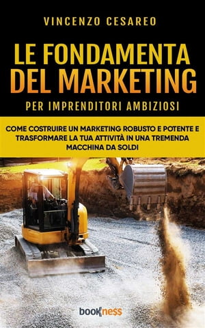 Le Fondamenta del Marketing (per imprenditori ambiziosi) Come costruire un Marketing Robusto e Potente e trasformare la tua attivit? in una tremenda Macchina da Soldi