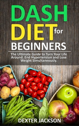 DASH Diet for Beginners: Guide and Cookbook - The Ultimate Guide to Turn Your Life Around, End Hypertension and Lose Weight Simultaneously