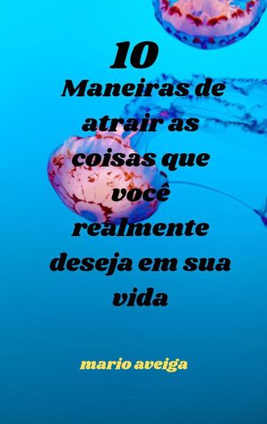 10 maneiras de atrair as coisas que voc? realmente deseja em sua vida【電子書籍】[ Mario Aveiga ]