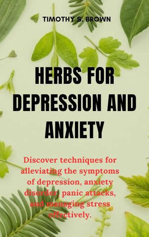 HERBS FOR DEPRESSION AND ANXIETY Discover techniques for alleviating the symptoms of depression, anxiety disorder, panic attacks, and managing stress effectively.