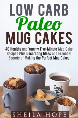 Low Carb Paleo Mug Cakes : 40 Healthy and Yummy Five-Minute Mug Cake Recipes Plus Decorating Ideas and Essential Secrets of Making the Perfect Mug Cakes