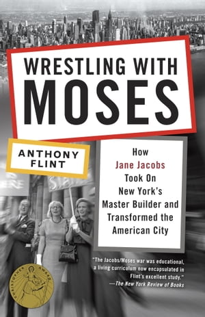 Wrestling with Moses How Jane Jacobs Took On New York's Master Builder and Transformed the American City【電子書籍】[ Anthony Flint ]