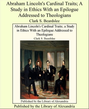 Abraham Lincoln's Cardinal Traits; A Study in Ethics With an Epilogue Addressed to Theologians