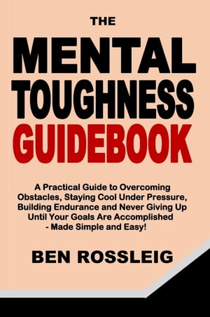 The Mental Toughness Guidebook A Practical Guide to Overcoming Obstacles, Staying Cool Under Pressure, Building Endurance and Never Giving Up Until Your Goals Are Accomplished - Made Simple and Easy!Żҽҡ[ Ben Rossleig ]