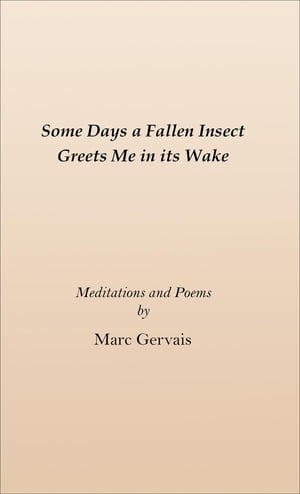 Some Days a Fallen Insect Greets Me in its Wake Meditations and Poems【電子書籍】[ Marc Gervais ]