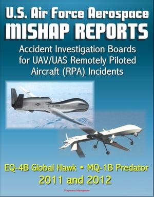 U.S. Air Force Aerospace Mishap Reports: Accident Investigation Boards for UAV/UAS Remotely Piloted Aircraft (RPA) Incidents Involving the EQ-4B Global Hawk and MQ-1B Predator in 2011 and 2012