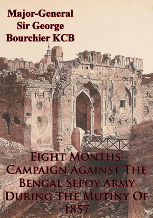 Eight Months’ Campaign Against The Bengal Sepoy Army During The Mutiny Of 1857 [Illustrated Edition]