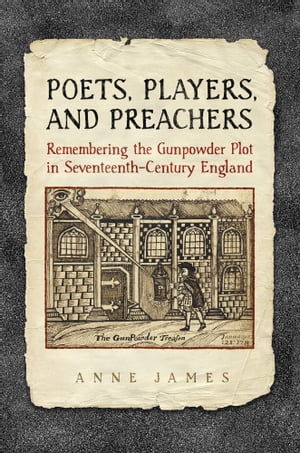 Poets, Players, and Preachers Remembering the Gunpowder Plot in Seventeenth-Century England