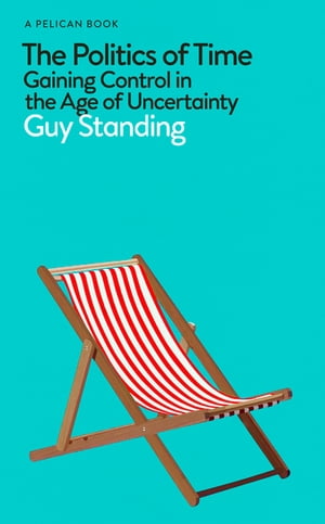 The Politics of Time Gaining Control in the Age of Uncertainty【電子書籍】 Guy Standing