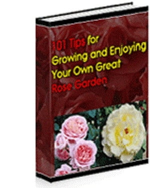 101 Tips For Growing And Enjoying Your Own Great Rose Garden