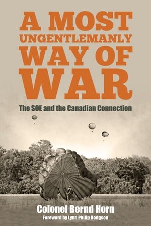 A Most Ungentlemanly Way of War The SOE and the Canadian Connection【電子書籍】[ Colonel Bernd Horn ]