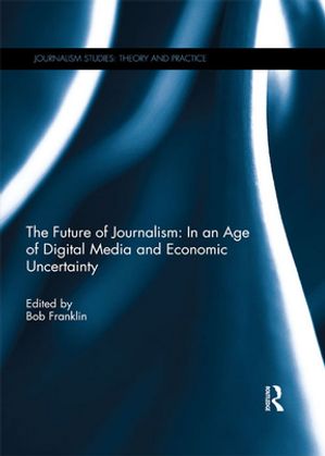 The Future of Journalism: In an Age of Digital Media and Economic Uncertainty