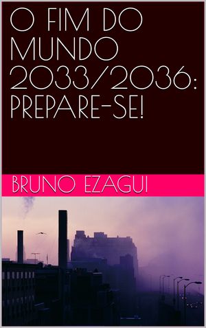 O FIM DO MUNDO 2033/2036:PREPARE-SE!