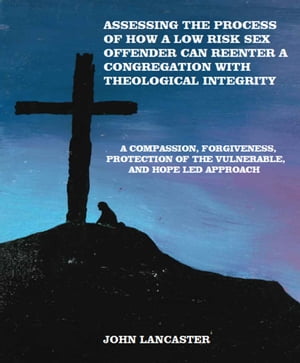 Compassion, Forgiveness, Protection of the Vulnerable, and Hope Led Approach: Assessing the Process of How a Low Risk Sex Offender Can Reenter a Congregation with Theological Integrity