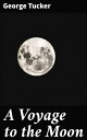 A Voyage to the Moon With Some Account of the Manners and Customs, Science and Philosophy, of the People of Morosofia, and Other Lunarians【電子書籍】 George Tucker