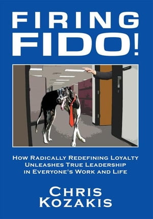 Firing Fido! How Radically Redefining Loyalty Unleashes True Leadership in Everyone's Work and Life