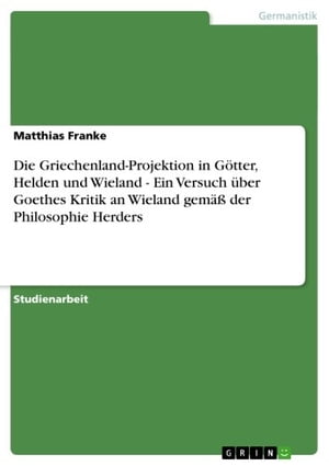 Die Griechenland-Projektion in Götter, Helden und Wieland - Ein Versuch über Goethes Kritik an Wieland gemäß der Philosophie Herders