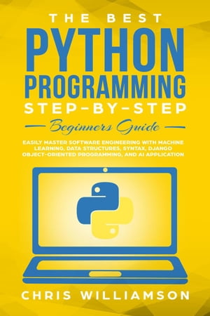 The Best Python Programming Step-By-Step Beginners Guide Easily Master Software engineering with Machine Learning, Data Structures, Syntax, Django Object-Oriented Programming, and AI application【電子書籍】 Chris Williamson