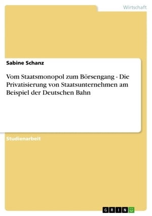 Vom Staatsmonopol zum Börsengang - Die Privatisierung von Staatsunternehmen am Beispiel der Deutschen Bahn