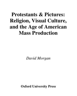Protestants and Pictures Religion, Visual Culture, and the Age of American Mass Production