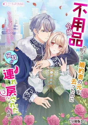 不用品令嬢だと思って婚約者の元を去ったのに何故か連れ戻されたお話【分冊版】2