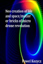 Neo Creation of Life and Space/Matter or Bricks of Micro Drone Revolution【電子書籍】 Pawel Kozycz
