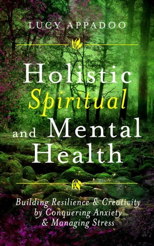 Holistic Spiritual and Mental Health: Building Resilience and Creativity by Conquering Anxiety and Managing Stress